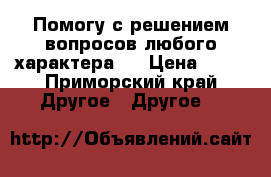  Помогу с решением вопросов любого характера.  › Цена ­ 40 - Приморский край Другое » Другое   